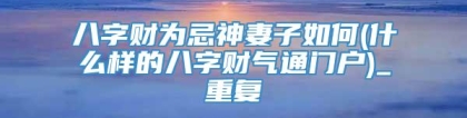 八字财为忌神妻子如何(什么样的八字财气通门户)_重复