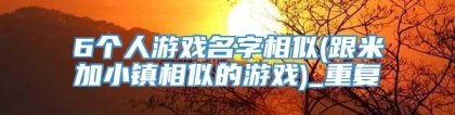 6个人游戏名字相似(跟米加小镇相似的游戏)_重复