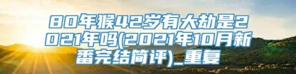 80年猴42岁有大劫是2021年吗(2021年10月新番完结简评)_重复