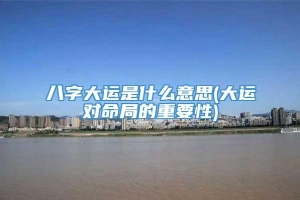 八字大运是什么意思(大运对命局的重要性)