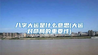 八字大运是什么意思(大运对命局的重要性)