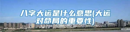 八字大运是什么意思(大运对命局的重要性)