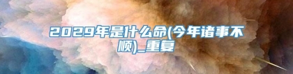 2029年是什么命(今年诸事不顺)_重复