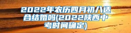 2022年农历四月初八适合结婚吗(2022陕西中考时间确定)