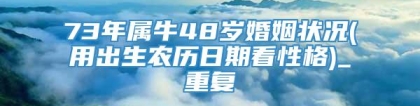 73年属牛48岁婚姻状况(用出生农历日期看性格)_重复