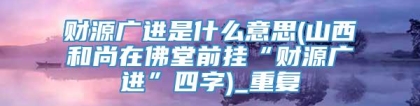 财源广进是什么意思(山西和尚在佛堂前挂“财源广进”四字)_重复