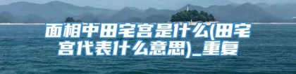 面相中田宅宫是什么(田宅宫代表什么意思)_重复