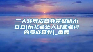 二人转罗成算卦完整版小豆豆(东北老艺人口述老词的罗成算卦)_重复