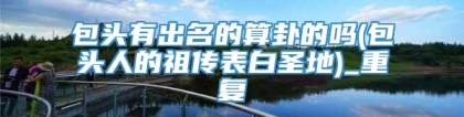 包头有出名的算卦的吗(包头人的祖传表白圣地)_重复