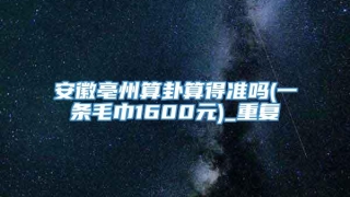 安徽亳州算卦算得准吗(一条毛巾1600元)_重复