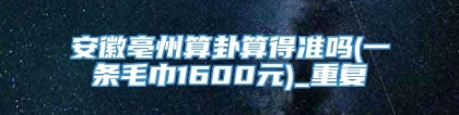 安徽亳州算卦算得准吗(一条毛巾1600元)_重复