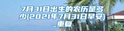 7月31日出生的农历是多少(2021年7月31日早安)_重复