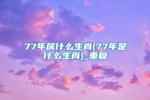 77年属什么生肖(77年是什么生肖)_重复