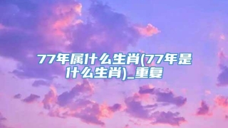 77年属什么生肖(77年是什么生肖)_重复