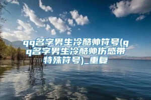 qq名字男生冷酷帅符号(qq名字男生冷酷帅伤感带特殊符号)_重复