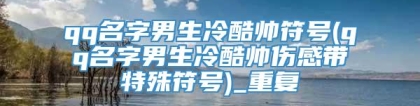 qq名字男生冷酷帅符号(qq名字男生冷酷帅伤感带特殊符号)_重复