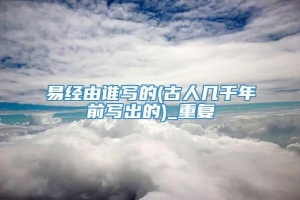 易经由谁写的(古人几千年前写出的)_重复