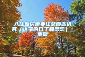 入住新房需要注意哪些讲究（进宅的日子和禁忌）_重复