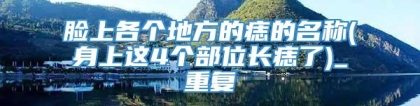 脸上各个地方的痣的名称(身上这4个部位长痣了)_重复