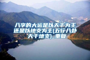 八字的大运是以天干为主还是以地支为主(五行八卦 天干地支)_重复