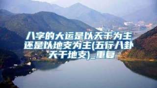 八字的大运是以天干为主还是以地支为主(五行八卦 天干地支)_重复