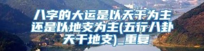八字的大运是以天干为主还是以地支为主(五行八卦 天干地支)_重复
