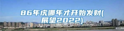 86年虎哪年才开始发财(展望2022)
