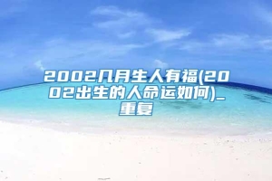 2002几月生人有福(2002出生的人命运如何)_重复