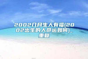 2002几月生人有福(2002出生的人命运如何)_重复