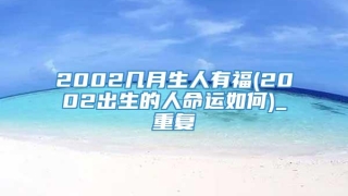 2002几月生人有福(2002出生的人命运如何)_重复