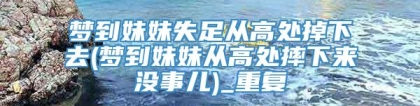 梦到妹妹失足从高处掉下去(梦到妹妹从高处摔下来没事儿)_重复