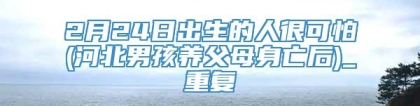 2月24日出生的人很可怕(河北男孩养父母身亡后)_重复