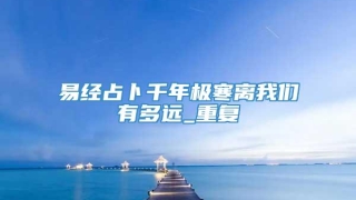 易经占卜千年极寒离我们有多远_重复