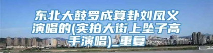 东北大鼓罗成算卦刘凤义演唱的(实拍大街上坠子高手演唱)_重复