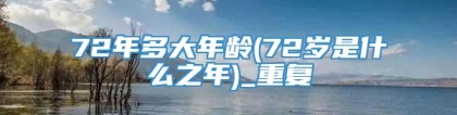 72年多大年龄(72岁是什么之年)_重复