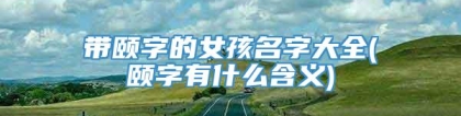 带颐字的女孩名字大全(颐字有什么含义)