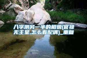 八字测另一半的相貌(官禄无主星,怎么看配偶)_重复