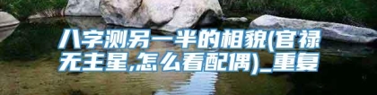 八字测另一半的相貌(官禄无主星,怎么看配偶)_重复