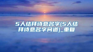 5人结拜诗意名字(5人结拜诗意名字问道)_重复
