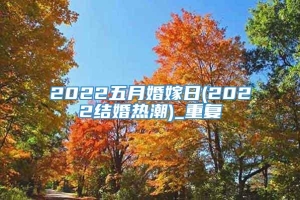 2022五月婚嫁日(2022结婚热潮)_重复