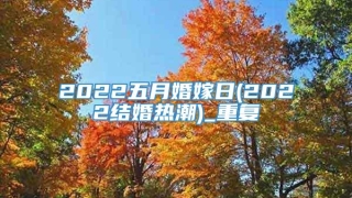 2022五月婚嫁日(2022结婚热潮)_重复