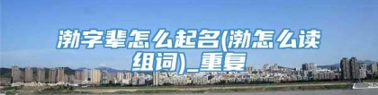 渤字辈怎么起名(渤怎么读组词)_重复