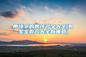 带壕字的男孩名字大全(男宝宝取名大全有寓意)