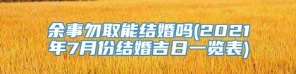 余事勿取能结婚吗(2021年7月份结婚吉日一览表)