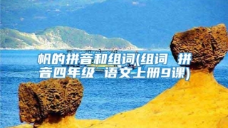 帆的拼音和组词(组词 拼音四年级 语文上册9课)