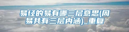 易经的易有哪三层意思(周易共有三层内涵)_重复