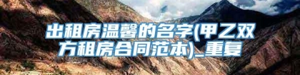 出租房温馨的名字(甲乙双方租房合同范本)_重复