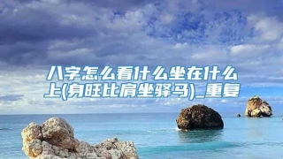 八字怎么看什么坐在什么上(身旺比肩坐驿马)_重复