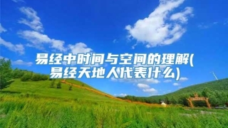 易经中时间与空间的理解(易经天地人代表什么)