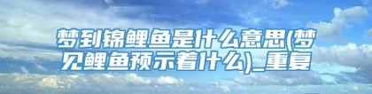 梦到锦鲤鱼是什么意思(梦见鲤鱼预示着什么)_重复